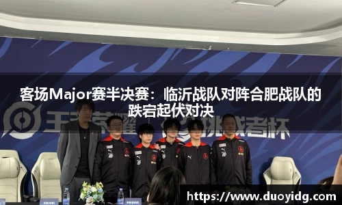 客场Major赛半决赛：临沂战队对阵合肥战队的跌宕起伏对决