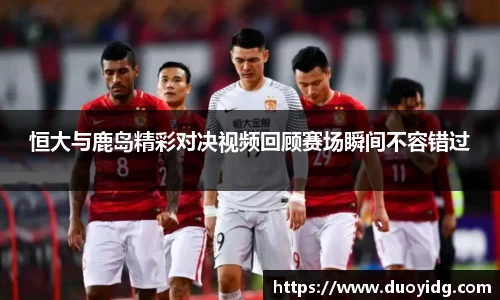恒大与鹿岛精彩对决视频回顾赛场瞬间不容错过