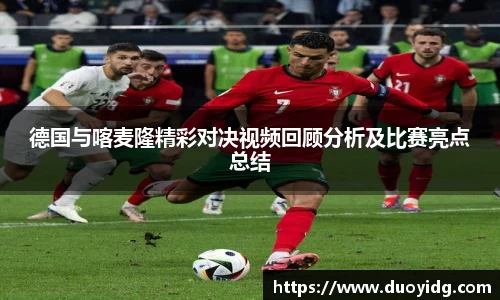 德国与喀麦隆精彩对决视频回顾分析及比赛亮点总结