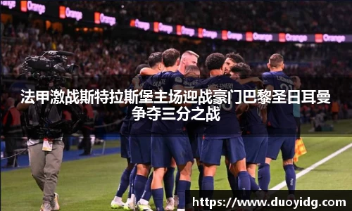 法甲激战斯特拉斯堡主场迎战豪门巴黎圣日耳曼争夺三分之战